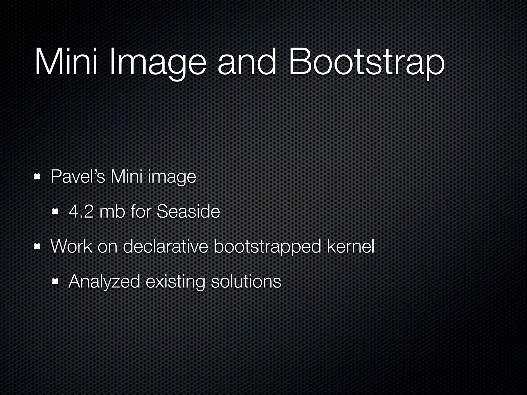 Mini Image and Bootstrap

Pavel’s Mini image
  4.2 mb for Seaside
Work on declarative bootstrapped kernel
  Analyzed existing solutions
 