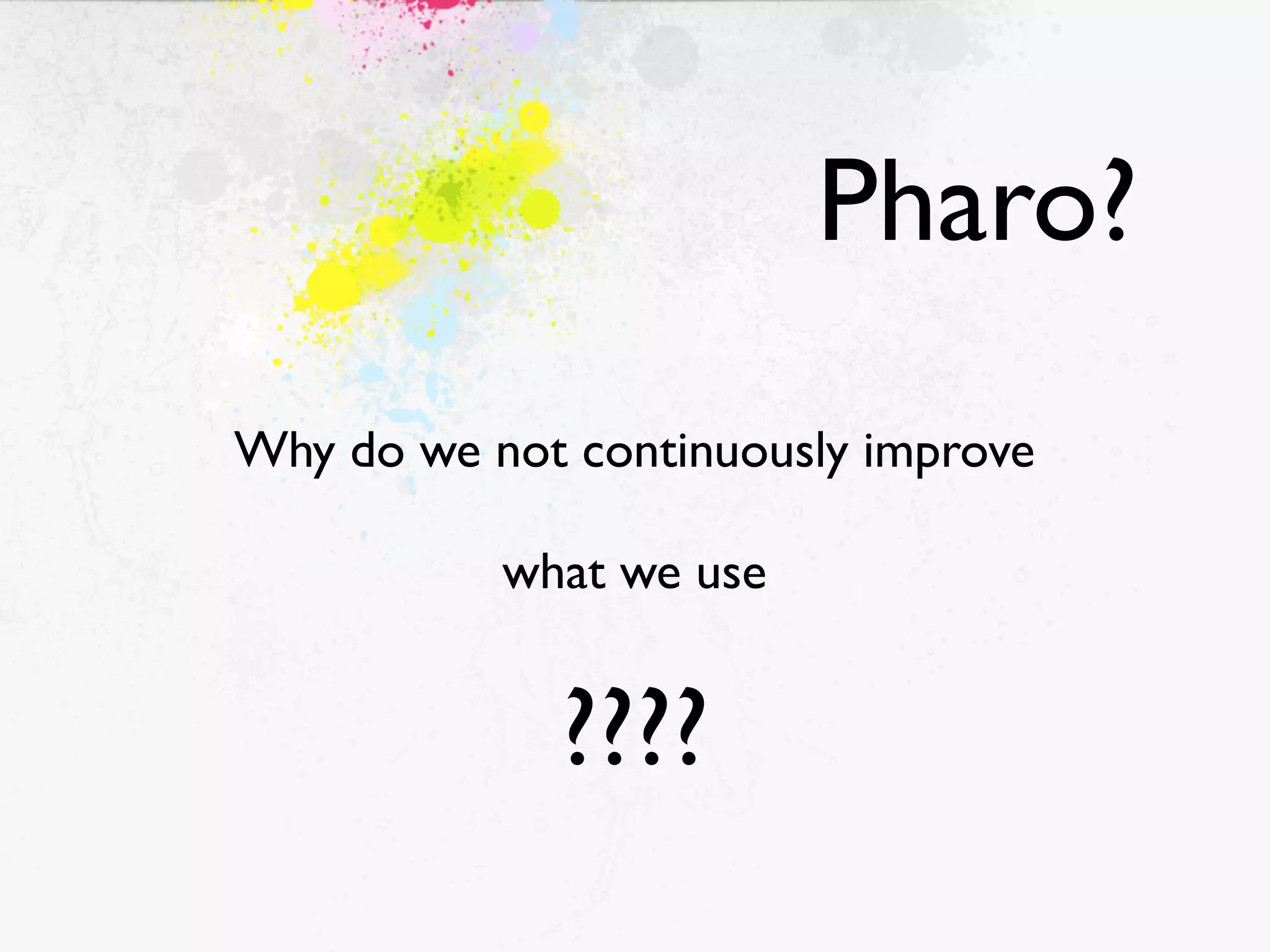Pharo?
Why do we not continuously improve

           what we use


             ????
 