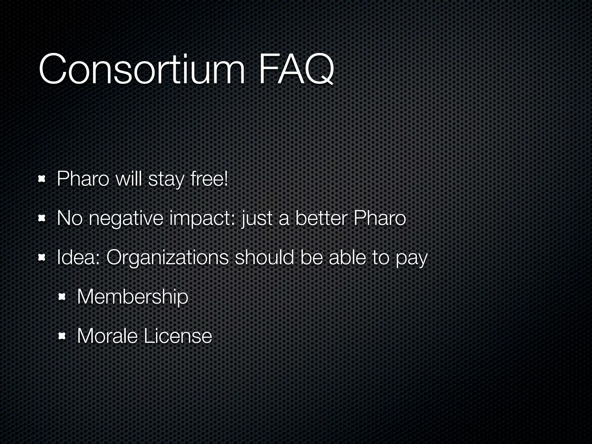 Consortium FAQ

Pharo will stay free!
No negative impact: just a better Pharo
Idea: Organizations should be able to pay
  Membership
  Morale License
 