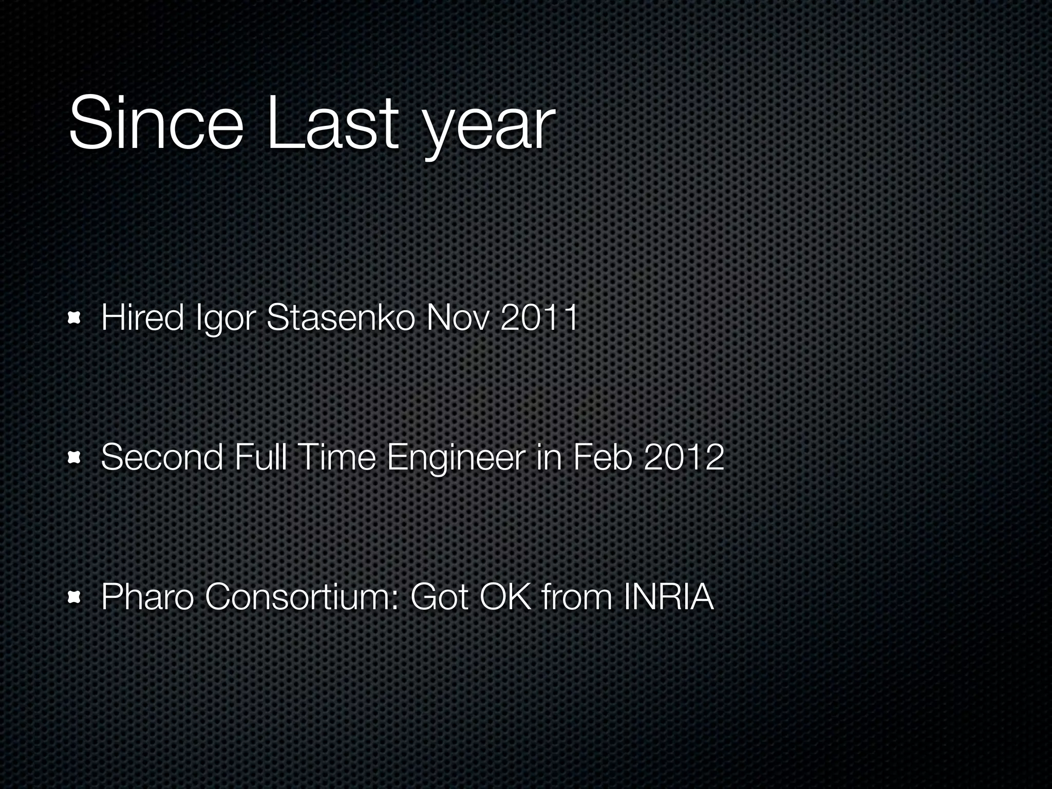 Since Last year

 Hired Igor Stasenko Nov 2011


 Second Full Time Engineer in Feb 2012


 Pharo Consortium: Got OK from INRIA
 