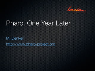 Pharo. One Year Later

M. Denker
http://www.pharo-project.org
 