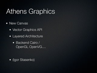 Athens Graphics
New Canvas
 Vector Graphics API
 Layered Architecture
   Backend Cairo /
   OpenGL OpenVG....


 (Igor Sta...