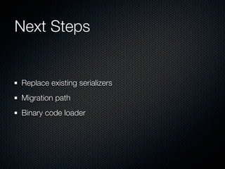 Next Steps


Replace existing serializers
Migration path
Binary code loader
 