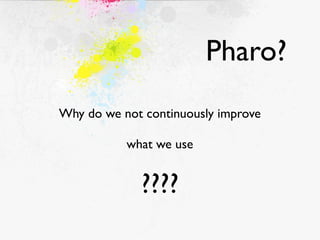 Pharo?
Why do we not continuously improve

           what we use


             ????
 