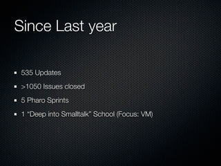 Since Last year

 535 Updates
 >1050 Issues closed
 5 Pharo Sprints
 1 “Deep into Smalltalk” School (Focus: VM)
 