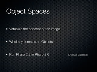 Object Spaces

Virtualize the concept of the image


Whole systems as an Objects


Run Pharo 2.2 in Pharo 2.6            (...