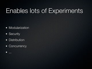 Enables lots of Experiments

 Modularization
 Security
 Distribution
 Concurrency
 ...
 
