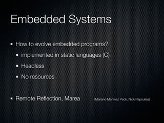 Embedded Systems
How to evolve embedded programs?
  implemented in static languages (C)
  Headless
  No resources


Remote...