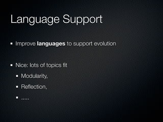 Language Support
Improve languages to support evolution


Nice: lots of topics ﬁt
  Modularity,
  Reﬂection,
  .....
 