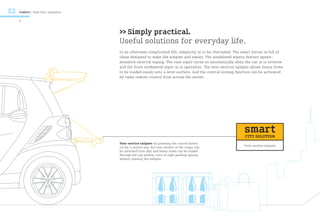 02   Comfort / Rush hour relaxation

     8


                                      >> Simply practical.
                                      Useful solutions for everyday life.
                                      In an otherwise complicated life, simplicity is to be cherished. The smart fortwo is full of
                                      ideas designed to make life simpler and easier. The windshield wipers feature speed-
                                      sensitive interval wiping. The rear wiper turns on automatically when the car is in reverse
                                      and the front windshield wiper is in operation. The twin-section tailgate allows heavy items
                                      to be loaded easily onto a level surface. And the central locking function can be activated
                                      by radio remote control from across the street.




                                                                                                            smart
                                                                                                            CITY SOLUTION
                                      Twin-section tailgate: by pressing the unlock button
                                      on the 4-button key, the rear window of the coupe can                 Twin-section tailgate
                                      be unlocked from afar and heavy items can be loaded
                                      through the top window, even in tight parking spaces,
                                      without opening the tailgate.
 