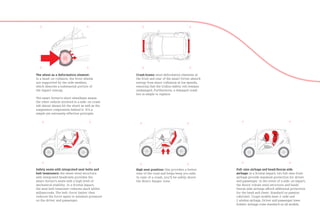 The wheel as a deformation element:               Crash boxes: steel deformation elements at
in a head-on collision, the front wheels          the front and rear of the smart fortwo absorb
are supported by the side member,                 energy from minor collisions at low speeds,
which absorbs a substantial portion of            ensuring that the tridion safety cell remains
the impact energy.                                undamaged. Furthermore, a damaged crash
                                                  box is simple to replace.
The smart fortwo’s short wheelbase means
the other vehicle involved in a side-on crash
will almost always hit the wheel as well as the
suspension components behind it. It’s a
simple yet extremely effective principle.




Safety seats with integrated seat belts and       High seat position: this provides a better      Full-size airbags and head/thorax side
belt tensioners: the sheet steel structure        view of the road and helps keep you safe.       airbags: in a frontal impact, two full-size front
with integrated headrests provides the            In case of a crash, you’ll be safely above      airbags provide maximum protection for driver
smart fortwo’s seats with a high level of         the direct danger zone.                         and passenger. In the event of a side-on impact,
mechanical stability. In a frontal impact,                                                        the doors’ robust steel structure and head/
the seat belt tensioner reduces slack within                                                      thorax side airbags afford additional protection
milliseconds. The belt-force limiter then                                                         for the head and chest. Standard on passion
reduces the force again to minimize pressure                                                      cabriolet. Coupe models have 2-side and
on the driver and passenger.                                                                      2 window airbags. Driver and passenger knee
                                                                                                  bolster airbags come standard on all models.
 
