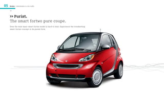 05   Models / Individuality in city traffic

     24


     >> Purist.
     The smart fortwo pure coupe.
     Even the most basic smart fortwo model is hard to beat. Experience the trendsetting
     smart fortwo concept in its purest form.
 