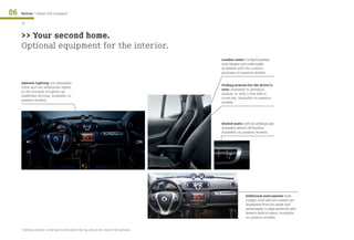 06   Options / Always well equipped

     42


     >> Your second home.
     Optional equipment for the interior.
                                                                                                 Leather seats1: in black leather;
                                                                                                 both elegant and comfortable.
                                                                                                 Available with the comfort
                                                                                                 package on passion models.

     Ambient lighting: six dimmable
                                                                                                 Folding armrest for the driver’s
     LEDs and two additional lights
                                                                                                 seat: available in imitation
     in the footwell brighten up
                                                                                                 leather or with a fine fabric
     nighttime driving. Available on
                                                                                                 covering. Available on passion
     passion models.
                                                                                                 models.




                                                                                                 Heated seats: with two settings and
                                                                                                 automatic switch-off function.
                                                                                                 Available on passion models.




                                                                                                                 Additional instruments: both
                                                                                                                 cockpit clock and rev counter are
                                                                                                                 illuminated from the inside and
                                                                                                                 swivel easily to align perfectly with
                                                                                                                 driver’s field of vision. Available
                                                                                                                 on passion models.


     1
         Imitation leather on the seat bottom and in the top area of the rear of the backrest.
 