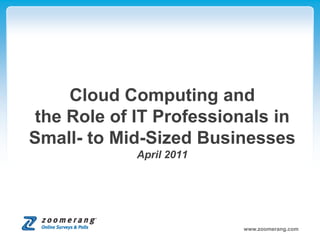 Cloud Computing and
the Role of IT Professionals in
Small- to Mid-Sized Businesses
            April 2011




                         www.zoomerang.com
 