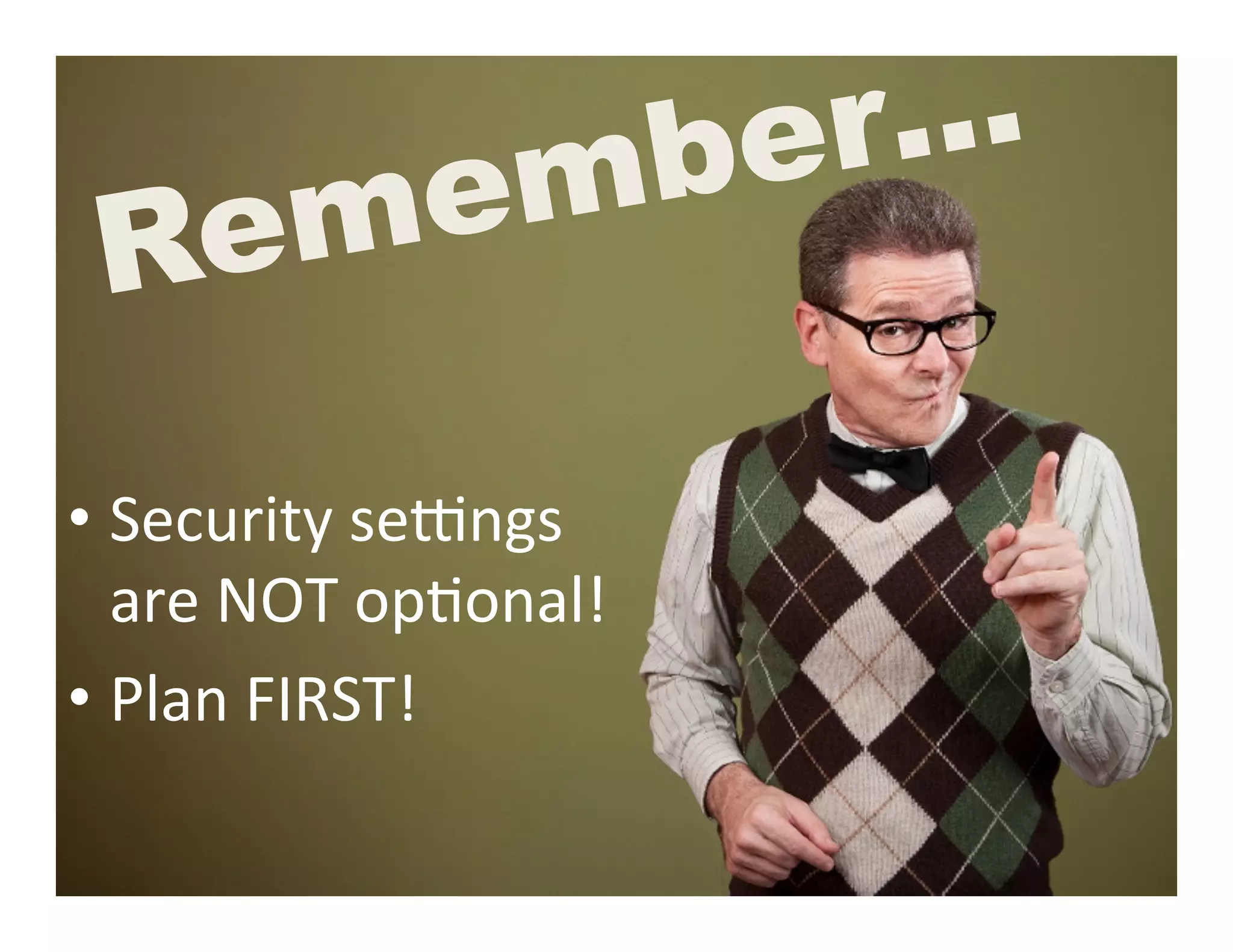 mbe r…
 Rem e

•  Security	
  seXngs	
  
   are	
  NOT	
  op5onal!	
  
•  Plan	
  FIRST!	
  
 