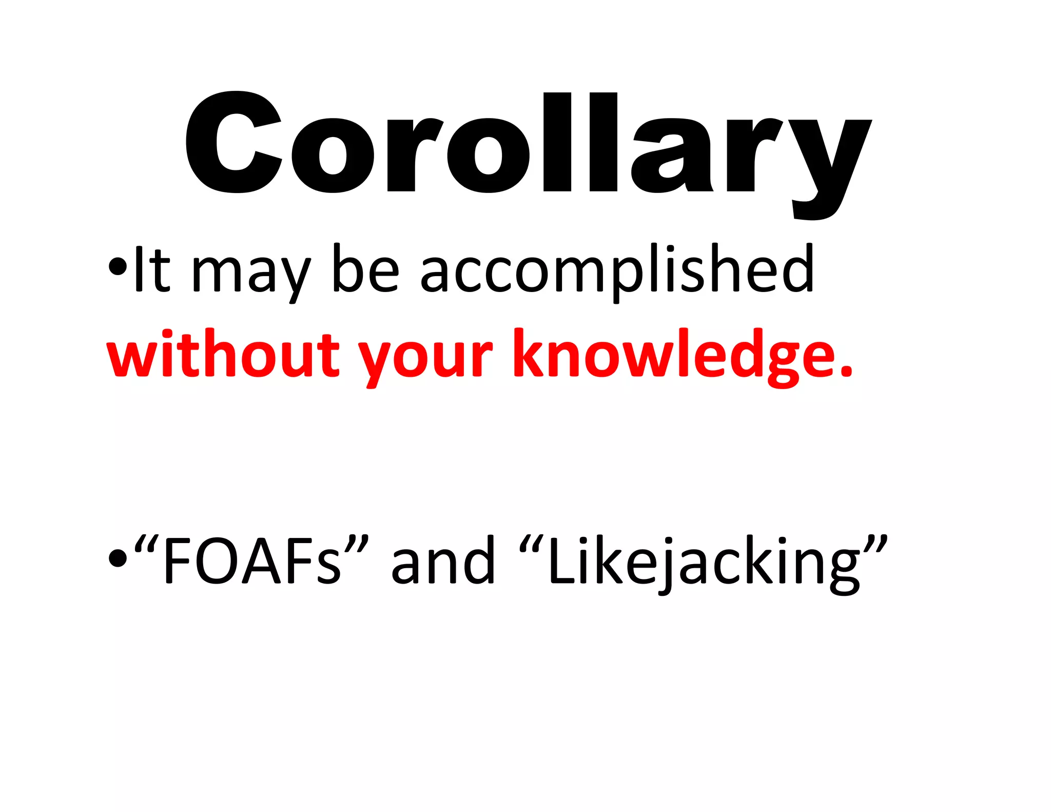 Corollary
• It	
  may	
  be	
  accomplished	
  
without	
  your	
  knowledge.	
  

• “FOAFs”	
  and	
  “Likejacking”	
  
 
