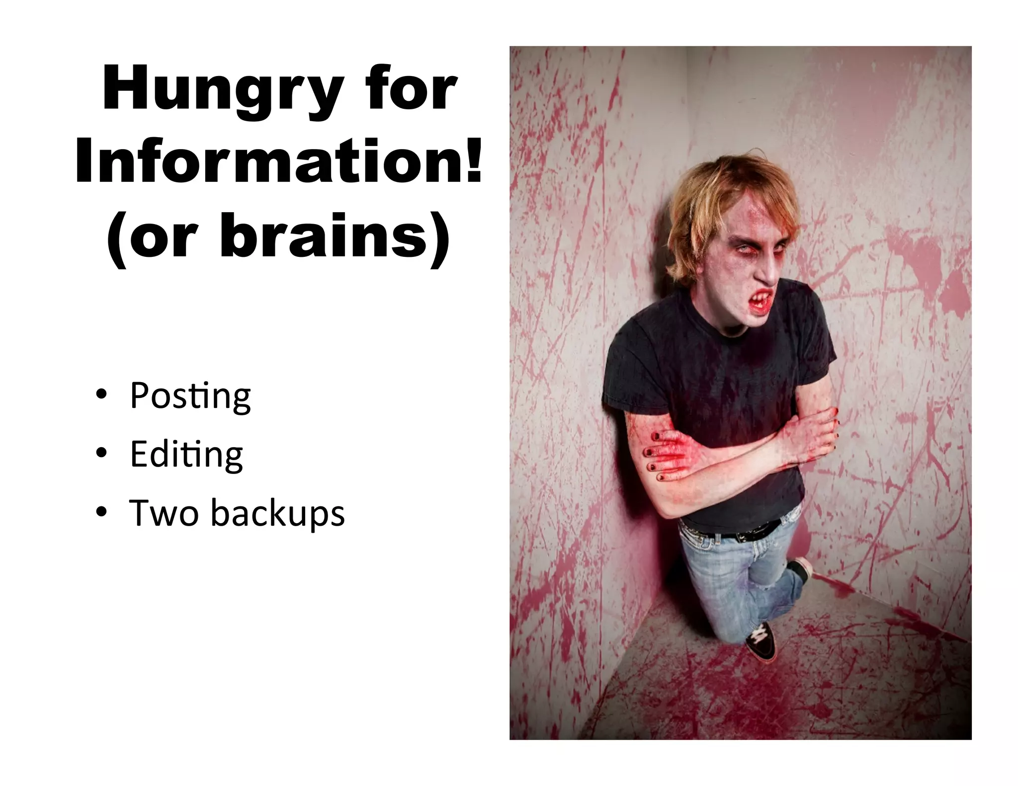 Hungry for
Information!
 (or brains)

•  Pos5ng	
  
•  Edi5ng	
  
•  Two	
  backups	
  
 