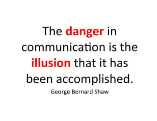 The	
  danger	
  in	
  
communica5on	
  is	
  the	
  
  illusion	
  that	
  it	
  has	
  
 been	
  accomplished.	
  
        George	
  Bernard	
  Shaw	
  
 