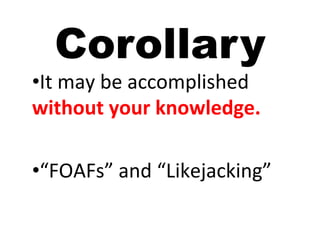 Corollary
• It	
  may	
  be	
  accomplished	
  
without	
  your	
  knowledge.	
  

• “FOAFs”	
  and	
  “Likejacking”	
  
 