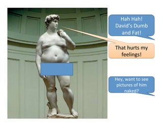 Hah	
  Hah!	
  	
  
David’s	
  Dumb	
  
  and	
  Fat!	
  

That	
  hurts	
  my	
  
  feelings!	
  



Hey,	
  want	
  to	
  see	
  
 pictures	
  of	
  him	
  
      naked?	
  
 