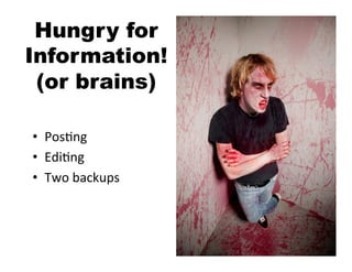 Hungry for
Information!
 (or brains)

•  Pos5ng	
  
•  Edi5ng	
  
•  Two	
  backups	
  
 