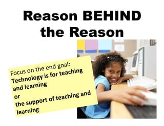 Reason BEHIND
          the Reason

                            d	
  goal:	
  
              n	
  the	
  en teaching	
  
Focus	
  o y	
  is	
  for	
  
Te  chnolog 	
  
 and	
  lea    rning	
  
                                           g	
  and	
  
 or	
  	
  
                   port	
  of 	
  teachin
  the	
  sup
   lea      rning	
                                       9	
  
 