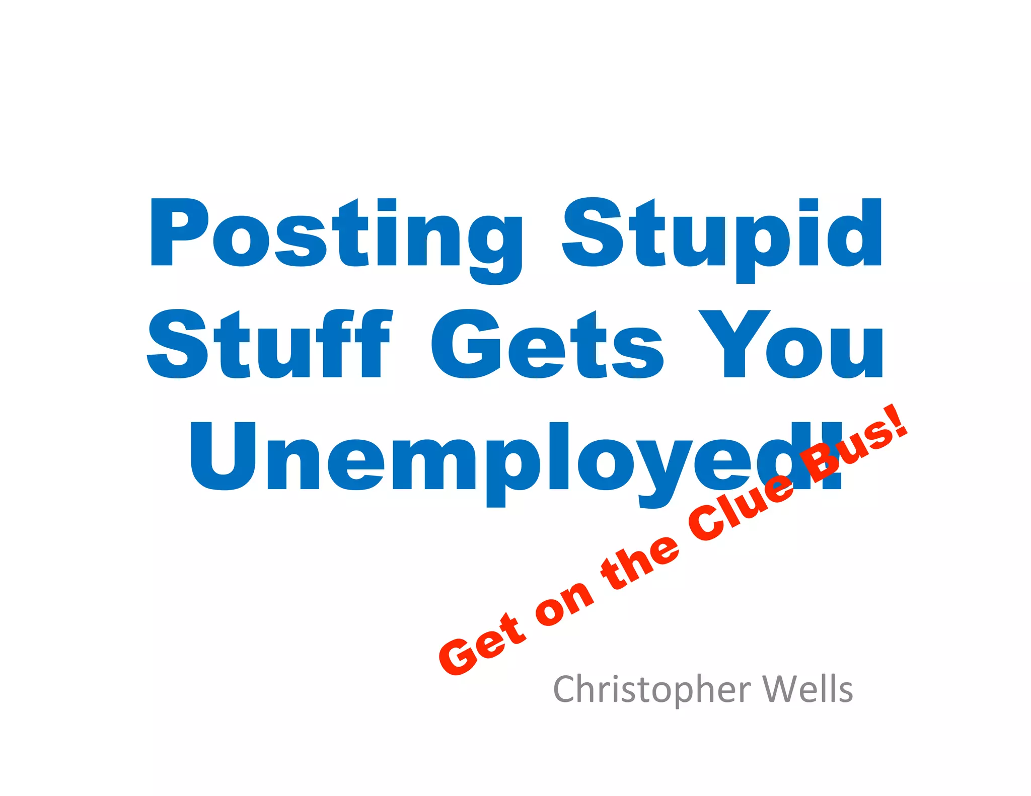 Posting Stupid
Stuff Gets You
 Unemployed!

       Christopher	
  Wells	
  
 