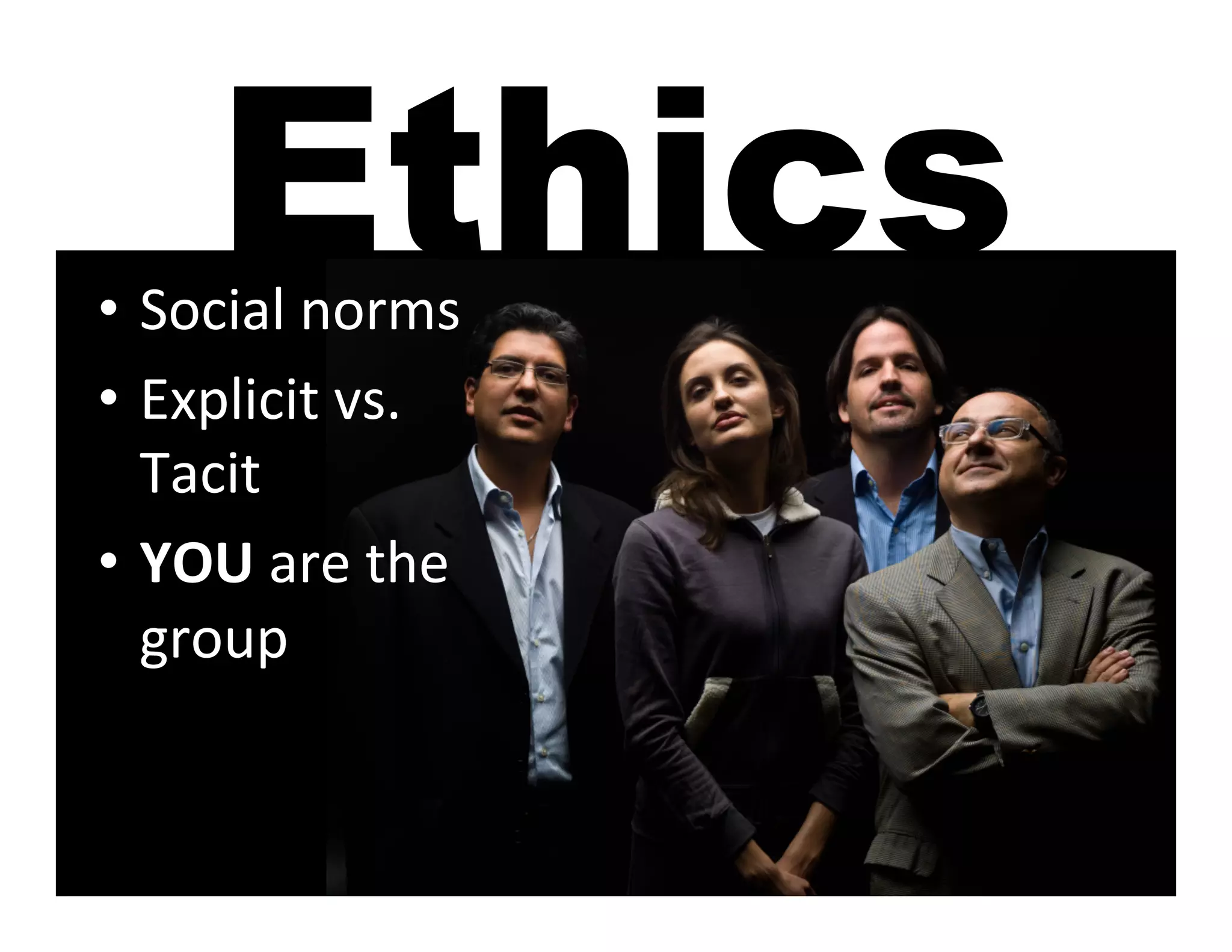 Ethics
•  Social	
  norms	
  
•  Explicit	
  vs.	
  
   Tacit	
  
•  YOU	
  are	
  the	
  
   group	
  
 
