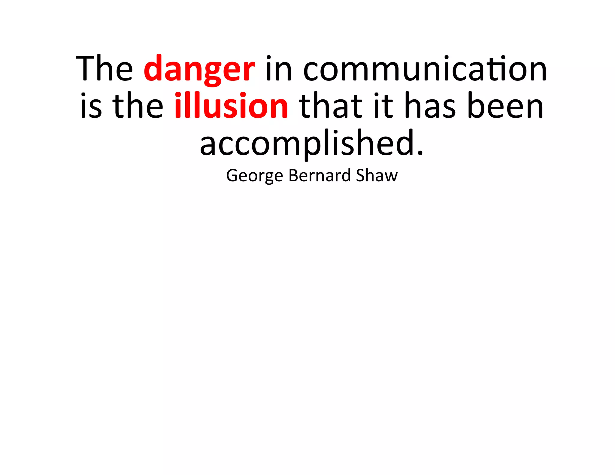The	
  danger	
  in	
  communicaIon	
  
is	
  the	
  illusion	
  that	
  it	
  has	
  been	
  
                accomplished.	
  
                George	
  Bernard	
  Shaw	
  
 