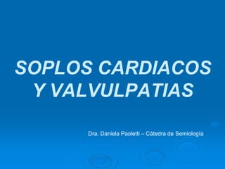 SOPLOS CARDIACOS
Y VALVULPATIAS
Dra. Daniela Paoletti – Cátedra de Semiología
 