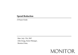 Spend Reduction
A Project Guide
Date: July 17th, 2007
John Gregg, Senior Manager,
Monitor China
 