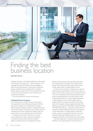 Financial Planning




    Finding the best
    business location
     By Peter Storm


     FINDING THE BEST LOCATION CREATES A CHALLENGE                       selection process based on their assumption that they’ll
     for international companies, and – more to the point – the          be in the best place to help their client implement the
     challenge often ends up. Moreover, the time available to            Foreign Direct Investment (FDI) project, and be able to
     deliver the promised benefit is continuously shrinking: new         charge a large volume of implementation services.
     foreign investments must provide benefits immediately.                 In order to save costs other companies use an internet-
     Because decision-makers will be held accountable for choices,       based research instead. Problem is that there are billions of
     it is clear that Financial Directors must understand and            pages on the Internet, and every new set of keywords results
     influence these decisions.                                          in a new list of potential locations. Moreover, these search
         This article provides an overview of the process.               results are generated based on the way locations chose
                                                                         to promote themselves ( via “search engine optimization”,
     Finding Business Locations                                          or SEO), regardless of your needs. Google ranks the
     It is normal practice to initiate a location review project         locations based on the chosen keywords and how these
     with support from one of the large consultancy firms. The           relate to the websites of location agencies. In spite of the
     business owner defines some requirements and, after a               challenges, according to The World Bank (Global Investment
     period of paid-for research a shortlist is presented. The exact     Promotion Benchmarking – compares the performance of
     criteria that resulted in the selection are not always clear, and   nationally-mandated investment promotion intermediaries
     sometimes are not even supported by objective data, and             on their effectiveness in meeting investors’ information
     can be based on personal preferences or local contacts.             needs), companies increasingly use the Internet as a way
         This approach is not only a “black box”, it can also            to identify and analyze potential locations. In case of
     be very expensive. For large companies this approach                emerging markets the use of the Internet was even higher.
     is sometimes the best choice. After all, consulting                    The Internet approach is inherently cheap and easy, and
     agencies will often discount consulting fees during the             therefore can be a good option. As with all searches on


2   Director of Finance
 