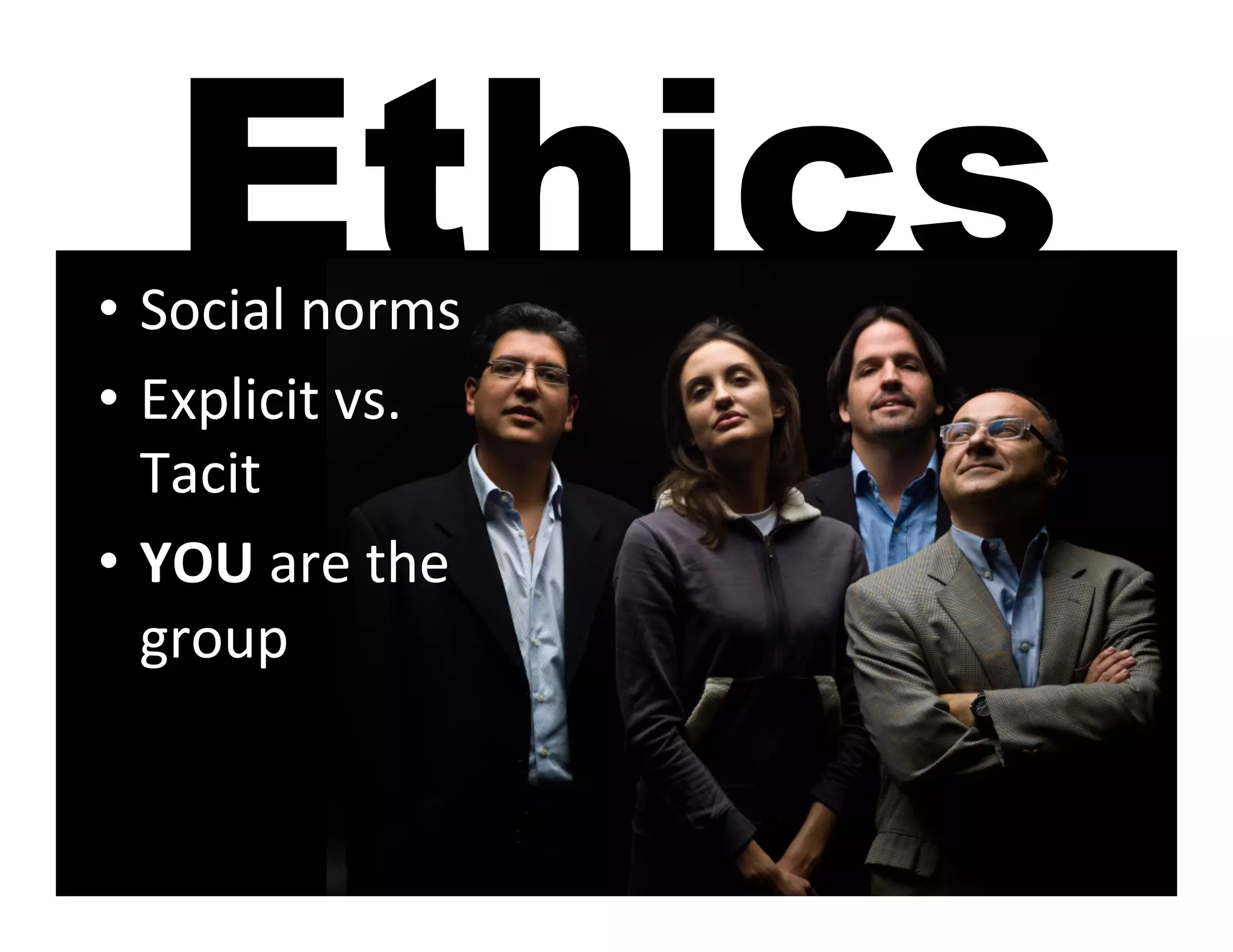 Ethics
•  Social	
  norms	
  
•  Explicit	
  vs.	
  
   Tacit	
  
•  YOU	
  are	
  the	
  
   group	
  
 