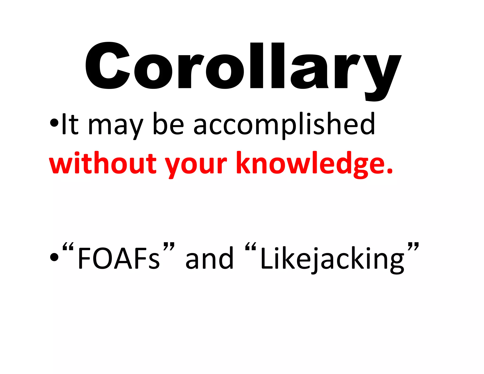 Corollary
• It	
  may	
  be	
  accomplished	
  
without	
  your	
  knowledge.	
  

• “FOAFs”	
  and	
  “Likejacking”	
  
 