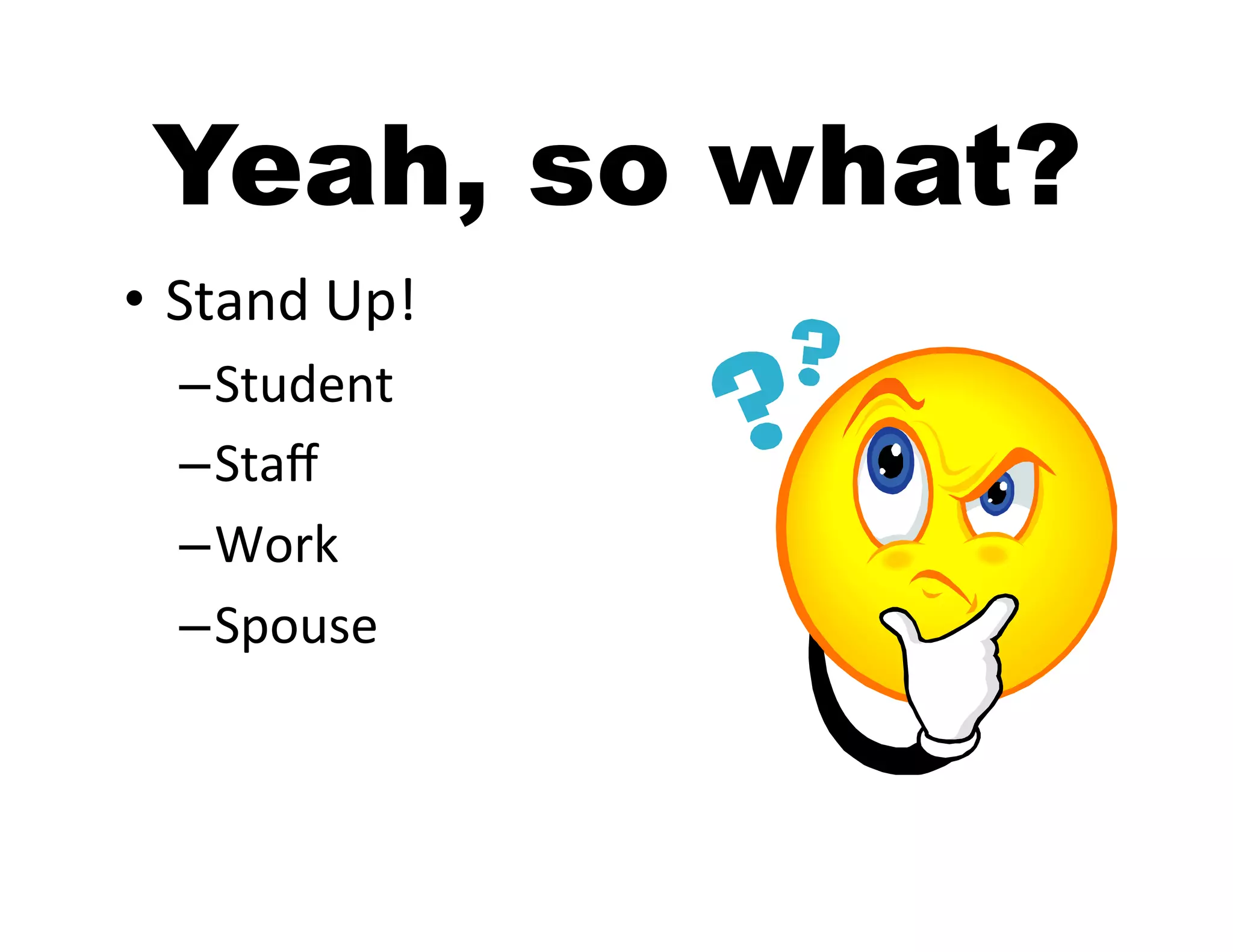 Yeah, so what?
•  Stand	
  Up!	
  
   – Student	
  
   – Staﬀ	
  
   – Work	
  
   – Spouse	
  
 