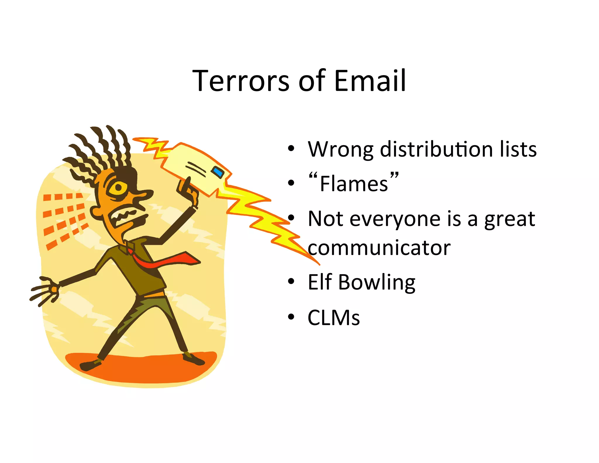 Terrors	
  of	
  Email	
  
           •  Wrong	
  distribu5on	
  lists	
  
           •  “Flames”	
  
           •  Not	
  everyone	
  is	
  a	
  great	
  
              communicator	
  
           •  Elf	
  Bowling	
  
           •  CLMs	
  
 