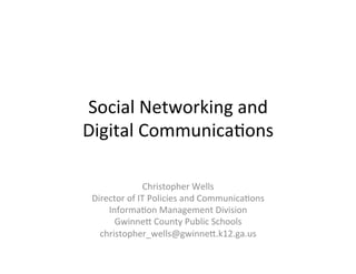 Social	
  Networking	
  and	
  	
  
Digital	
  Communica5ons	
  

                    Christopher	
  Wells	
  
 Director	
  of	
  IT	
  Policies	
  and	
  Communica5ons	
  
     Informa5on	
  Management	
  Division	
  
       GwinneA	
  County	
  Public	
  Schools	
  
   christopher_wells@gwinneA.k12.ga.us	
  
 
