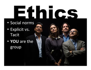 Ethics
•  Social	
  norms	
  
•  Explicit	
  vs.	
  
   Tacit	
  
•  YOU	
  are	
  the	
  
   group	
  
 