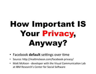How Important IS
  Your Privacy,
    Anyway?
•  Facebook	
  default	
  sefngs	
  over	
  5me	
  
•  Source:	
  hAp://maAmckeon.com/facebook-­‐privacy/	
  
•  MaA	
  McKeon	
  -­‐	
  developer	
  with	
  the	
  Visual	
  Communica5on	
  Lab	
  
   at	
  IBM	
  Research's	
  Center	
  for	
  Social	
  Sobware	
  
 