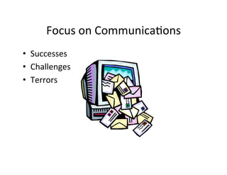 Focus	
  on	
  Communica5ons	
  
•  Successes	
  
•  Challenges	
  
•  Terrors	
  
 
