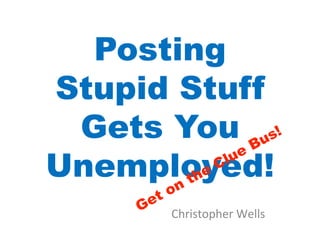 Posting
Stupid Stuff
 Gets You
Unemployed!
      Christopher	
  Wells	
  
 