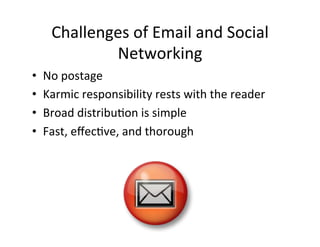 Challenges	
  of	
  Email	
  and	
  Social	
  
               Networking	
  
•    No	
  postage	
  
•    Karmic	
  responsibility	
  rests	
  with	
  the	
  reader	
  
•    Broad	
  distribu5on	
  is	
  simple	
  
•    Fast,	
  eﬀec5ve,	
  and	
  thorough	
  
 