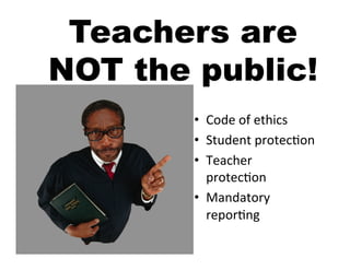 Teachers are
NOT the public!
        •  Code	
  of	
  ethics	
  
        •  Student	
  protec5on	
  
        •  Teacher	
  
           protec5on	
  
        •  Mandatory	
  
           repor5ng	
  
 