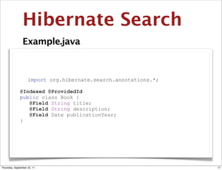 Hibernate Search
                Example.java



                    import org.hibernate.search.annotations.*;

              @Indexed @ProvidedId
              public class Book {
                 @Field String title;
                 @Field String description;
                 @Field Date publicationYear;
              }




Thursday, September 22, 11                                       17
 