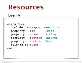 Resources
                beer.rb

              class Beer
                include DataMapper::Resource
                property   :id,     Serial
                property   :name,   String
                property   :rating, Integer
                property   :notes, Text
                belongs_to :user
              end



Thursday, September 22, 11                     20
 
