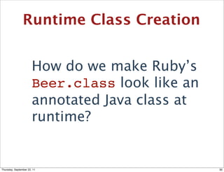 Runtime Class Creation


                       How do we make Ruby’s
                       Beer.class look like an
                       annotated Java class at
                       runtime?


Thursday, September 22, 11                       30
 