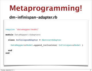 Metaprogramming!
                dm-infinispan-adapter.rb


         require 'datamapper/model'

         module DataMapper::Adapters

           class InfinispanAdapter < AbstractAdapter

             DataMapper::Model.append_inclusions( Infinispan::Model )

           end
         end




Thursday, September 22, 11                                              31
 