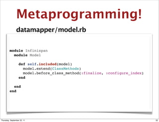 Metaprogramming!
                datamapper/model.rb


         module Infinispan
           module Model

             def self.included(model)
               model.extend(ClassMethods)
               model.before_class_method(:finalize, :configure_index)
             end

           end
         end




Thursday, September 22, 11                                              32
 