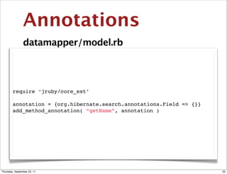 Annotations
                datamapper/model.rb




        require ‘jruby/core_ext’

        annotation = {org.hibernate.search.annotations.Field => {}}
        add_method_annotation( “getName”, annotation )




Thursday, September 22, 11                                            33
 