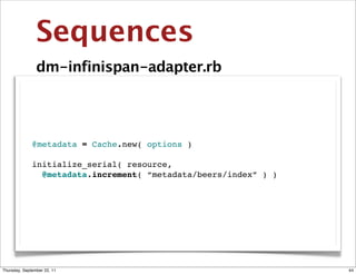 Sequences
                dm-infinispan-adapter.rb




              @metadata = Cache.new( options )

              initialize_serial( resource,
                @metadata.increment( “metadata/beers/index” ) )




Thursday, September 22, 11                                        44
 